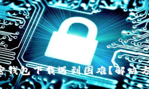 大陆加密钱包下载遇到困难?解决方法分享!