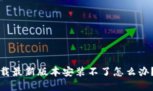 虚拟币钱包下载最新版本安装不了怎么办?解决方法大全