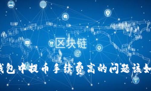 以太坊钱包中提币手续费高的问题该如何解决?