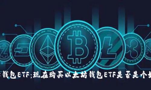 以太坊钱包ETF:现在购买以太坊钱包ETF是否是个好选择?
