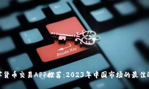 数字货币交易APP推荐:2023年中国市场的最佳选择