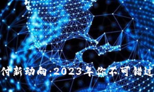 加密货币支付新动向：2023年你不可错过的最新资讯