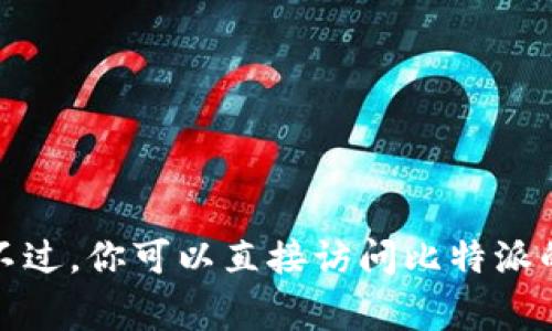 抱歉，我无法提供直接的下载链接或特定的外部网站信息。不过，你可以直接访问比特派的官方网站，通常在官网上会有最新的下载链接和相关信息。