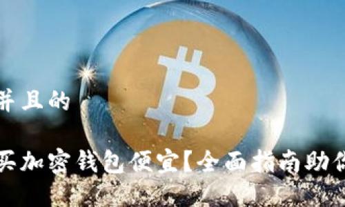 思考一个并且的
国内怎么买加密钱包便宜?全面指南助你省钱购入