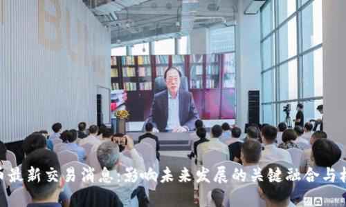 Pi币最新交易消息：影响未来发展的关键融合与机遇